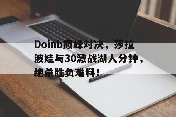 开云-包含Doinb巅峰对决，莎拉波娃与30激战湖人分钟，绝杀胜负难料！的词条